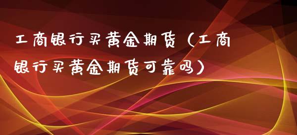 工商银行买黄金期货（工商银行买黄金期货可靠吗）_https://www.qdlswl.com_期货_第1张