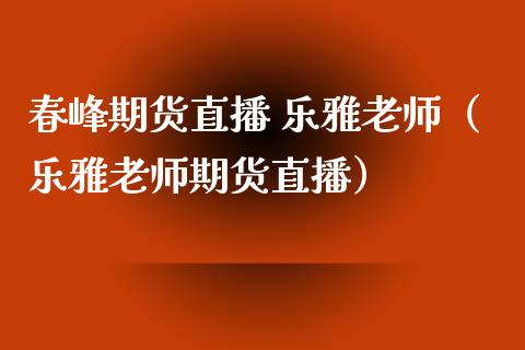 春峰期货直播 乐雅老师（乐雅老师期货直播）_https://www.qdlswl.com_直播_第1张