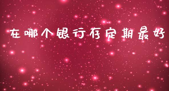 在哪个银行存定期最好_https://www.qdlswl.com_内盘_第1张