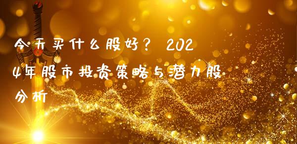 今天买什么股好？ 2024年股市投资策略与潜力股分析_https://www.qdlswl.com_基金_第1张