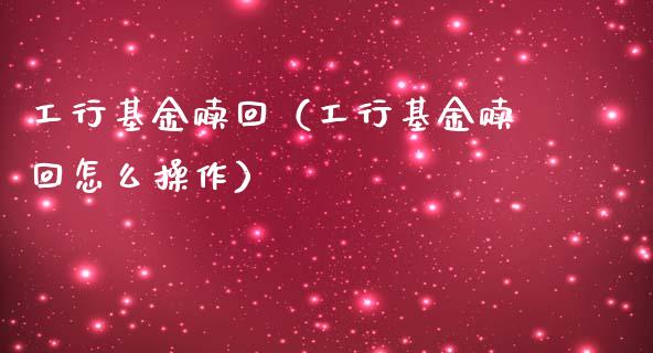 工行基金赎回（工行基金赎回怎么操作）_https://www.qdlswl.com_理财_第1张