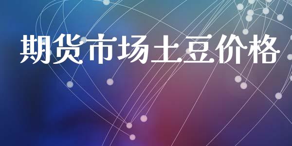 期货市场土豆价格_https://www.qdlswl.com_理财_第1张