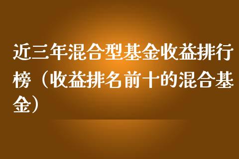 近三年混合型基金收益排行榜（收益排名前十的混合基金）_https://www.qdlswl.com_基金_第1张