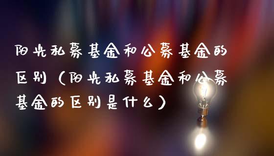 阳光私募基金和公募基金的区别（阳光私募基金和公募基金的区别是什么）_https://www.qdlswl.com_理财_第1张