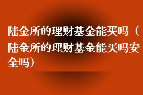 陆金所的理财基金能买吗（陆金所的理财基金能买吗安全吗）_https://www.qdlswl.com_理财_第1张