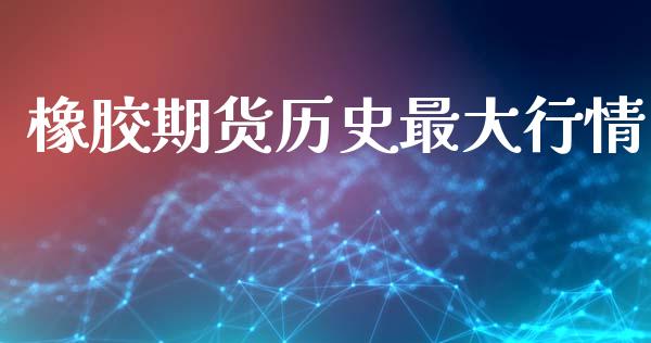 橡胶期货历史最大行情_https://www.qdlswl.com_期货_第1张