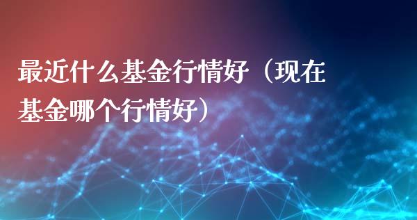 最近什么基金行情好（现在基金哪个行情好）_https://www.qdlswl.com_理财_第1张
