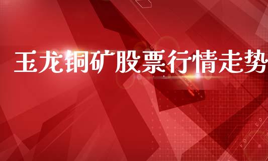 玉龙铜矿股票行情走势_https://www.qdlswl.com_股票_第1张