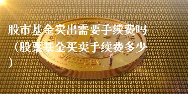 股市基金卖出需要手续费吗（股票基金买卖手续费多少）_https://www.qdlswl.com_理财_第1张