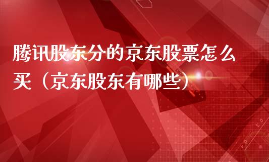 腾讯股东分的京东股票怎么买（京东股东有哪些）_https://www.qdlswl.com_内盘_第1张