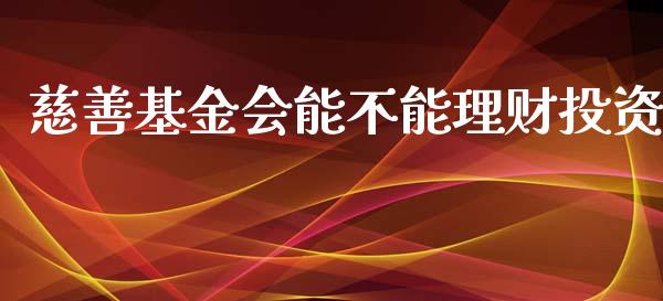 慈善基金会能不能理财投资_https://www.qdlswl.com_理财_第1张