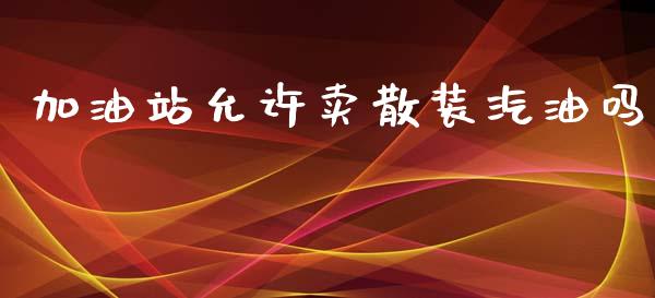 加油站允许卖散装汽油吗_https://www.qdlswl.com_直播_第1张