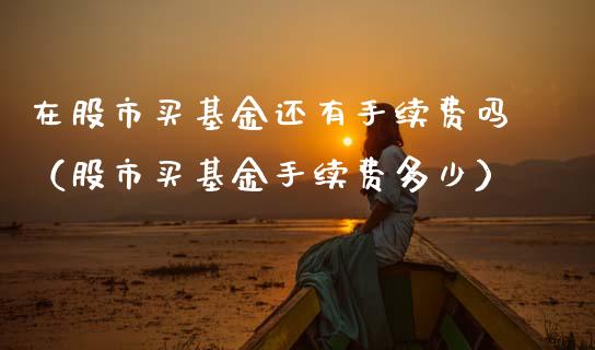 在股市买基金还有手续费吗（股市买基金手续费多少）_https://www.qdlswl.com_基金_第1张