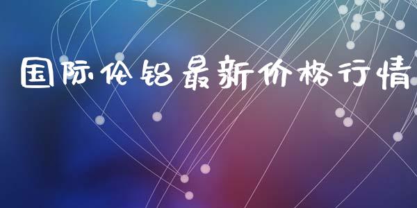 国际伦铝最新价格行情_https://www.qdlswl.com_期货_第1张