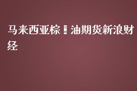 马来西亚棕榈油期货新浪财经_https://www.qdlswl.com_期货_第1张