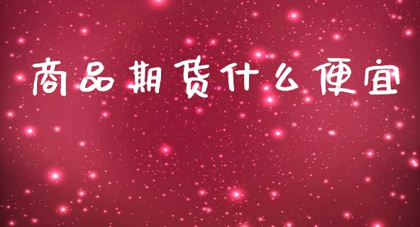 商品期货什么便宜_https://www.qdlswl.com_期货_第1张
