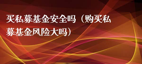 买私募基金安全吗（购买私募基金风险大吗）_https://www.qdlswl.com_基金_第1张