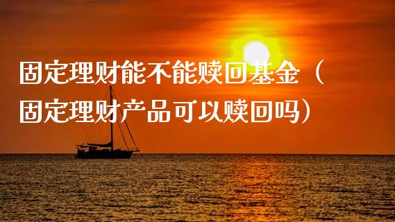 固定理财能不能赎回基金（固定理财产品可以赎回吗）_https://www.qdlswl.com_理财_第1张
