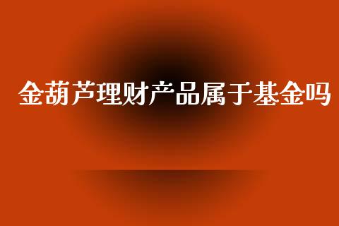 金葫芦理财产品属于基金吗_https://www.qdlswl.com_基金_第1张