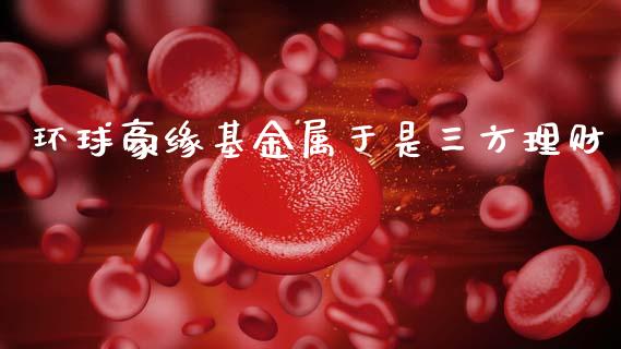 环球豪缘基金属于是三方理财_https://www.qdlswl.com_基金_第1张