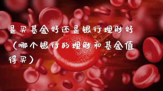 是买基金好还是银行理财好（哪个银行的理财和基金值得买）_https://www.qdlswl.com_基金_第1张