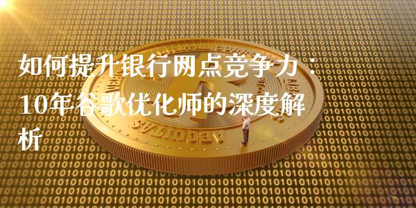 如何提升银行网点竞争力：10年谷歌优化师的深度解析_https://www.qdlswl.com_期货_第1张