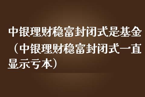 中银理财稳富封闭式是基金（中银理财稳富封闭式一直显示亏本）_https://www.qdlswl.com_理财_第1张