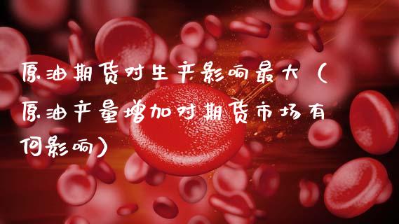 原油期货对生产影响最大（原油产量增加对期货市场有何影响）_https://www.qdlswl.com_股指_第1张