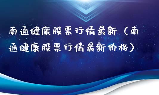 南通健康股票行情最新（南通健康股票行情最新价格）_https://www.qdlswl.com_外盘_第1张