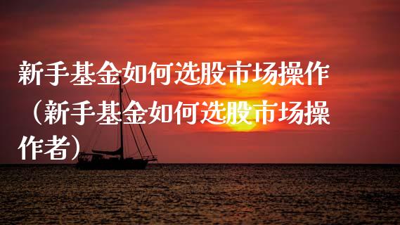 新手基金如何选股市场操作（新手基金如何选股市场操作者）_https://www.qdlswl.com_基金_第1张