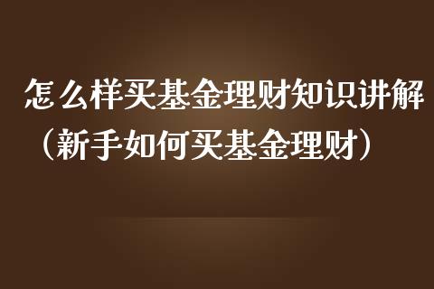 怎么样买基金理财知识讲解（新手如何买基金理财）_https://www.qdlswl.com_基金_第1张
