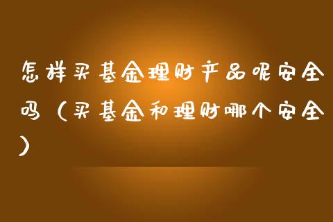 怎样买基金理财产品呢安全吗（买基金和理财哪个安全）_https://www.qdlswl.com_理财_第1张
