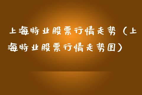 上海特业股票行情走势（上海特业股票行情走势图）_https://www.qdlswl.com_股票_第1张