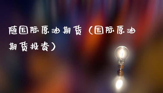 随国际原油期货（国际原油期货投资）_https://www.qdlswl.com_股指_第1张