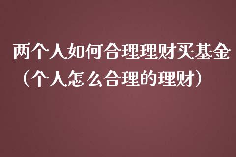 两个人如何合理理财买基金（个人怎么合理的理财）_https://www.qdlswl.com_理财_第1张