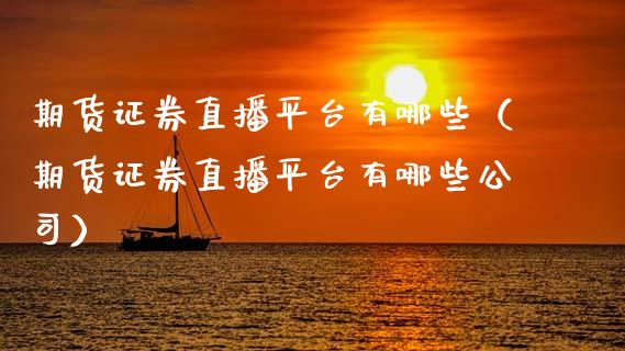 期货证券直播平台有哪些（期货证券直播平台有哪些公司）_https://www.qdlswl.com_直播_第1张