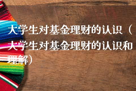 大学生对基金理财的认识（大学生对基金理财的认识和理解）_https://www.qdlswl.com_基金_第1张