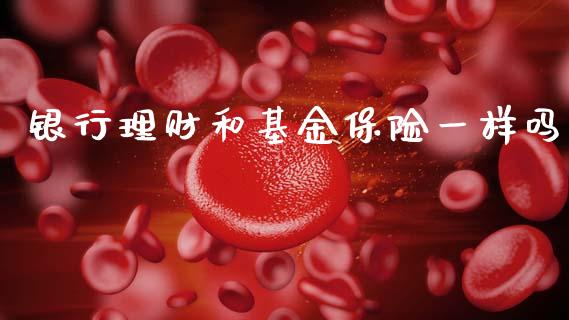 银行理财和基金保险一样吗_https://www.qdlswl.com_基金_第1张