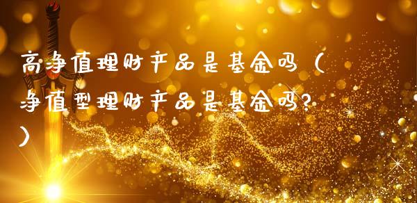 高净值理财产品是基金吗（净值型理财产品是基金吗?）_https://www.qdlswl.com_理财_第1张