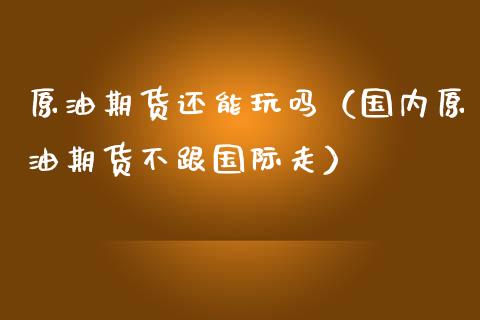 原油期货还能玩吗（国内原油期货不跟国际走）_https://www.qdlswl.com_股指_第1张