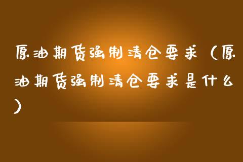 原油期货强制清仓要求（原油期货强制清仓要求是什么）_https://www.qdlswl.com_股指_第1张