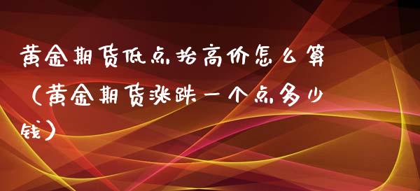 黄金期货低点抬高价怎么算（黄金期货涨跌一个点多少钱）_https://www.qdlswl.com_股指_第1张