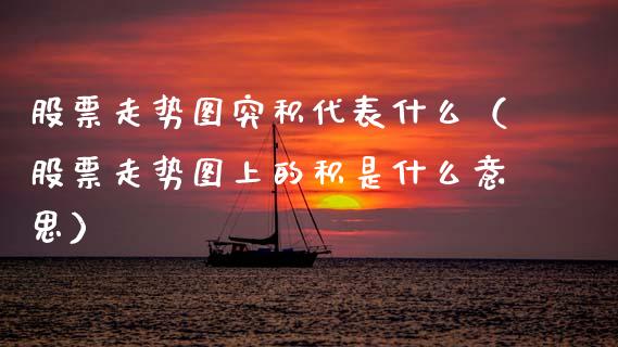 股票走势图突积代表什么（股票走势图上的积是什么意思）_https://www.qdlswl.com_内盘_第1张