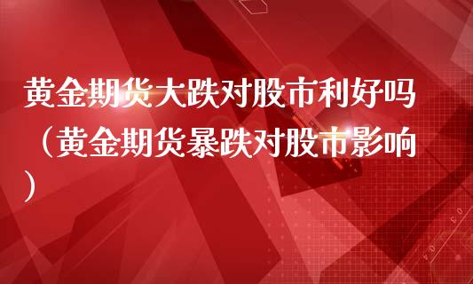 黄金期货大跌对股市利好吗（黄金期货暴跌对股市影响）_https://www.qdlswl.com_期货_第1张
