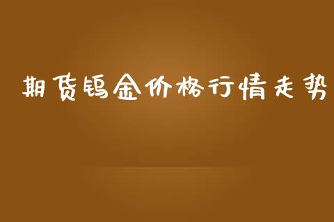 期货钨金价格行情走势_https://www.qdlswl.com_期货_第1张