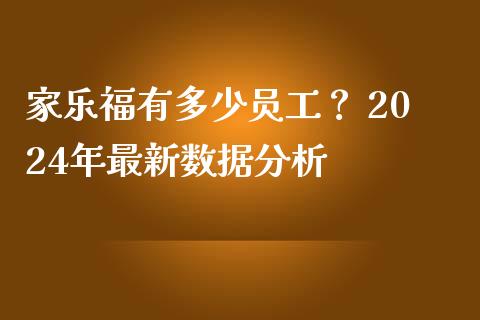 家乐福有多少员工？ 2024年最新数据分析_https://www.qdlswl.com_外盘_第1张