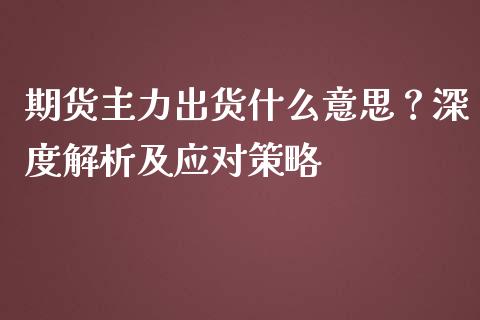期货主力出货什么意思？深度解析及应对策略_https://www.qdlswl.com_基金_第1张