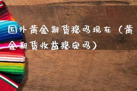 国外黄金期货稳吗现在（黄金期货收益稳定吗）_https://www.qdlswl.com_股指_第1张