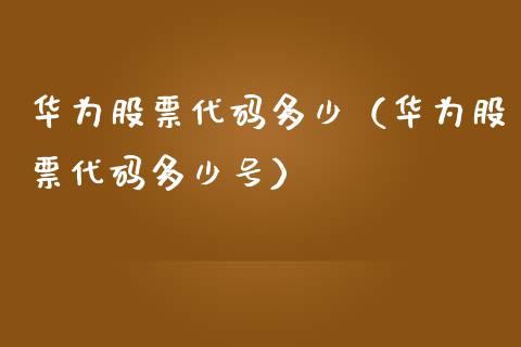 华为股票代码多少（华为股票代码多少号）_https://www.qdlswl.com_内盘_第1张
