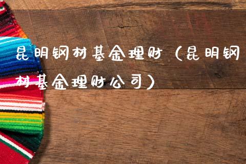 昆明钢材基金理财（昆明钢材基金理财公司）_https://www.qdlswl.com_基金_第1张